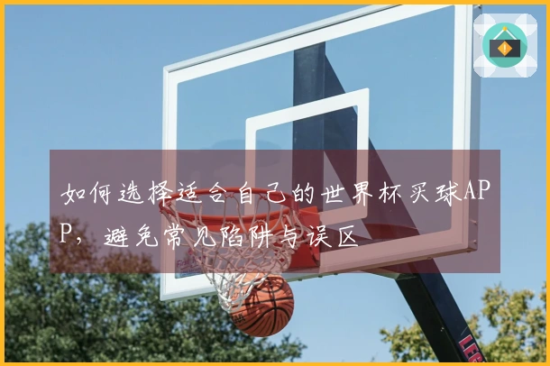 如何选择适合自己的世界杯买球APP，避免常见陷阱与误区