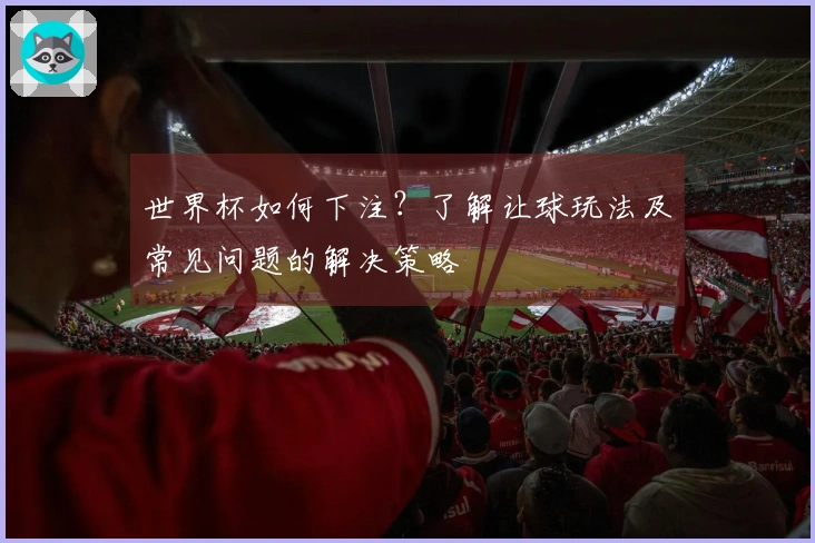 世界杯如何下注？了解让球玩法及常见问题的解决策略