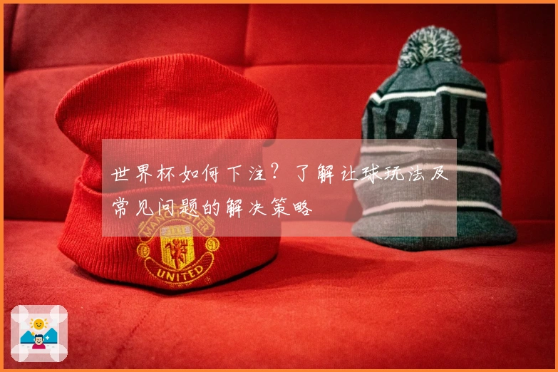 世界杯如何下注？了解让球玩法及常见问题的解决策略