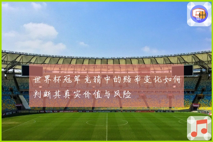 世界杯冠军竞猜中的赔率变化如何判断其真实价值与风险