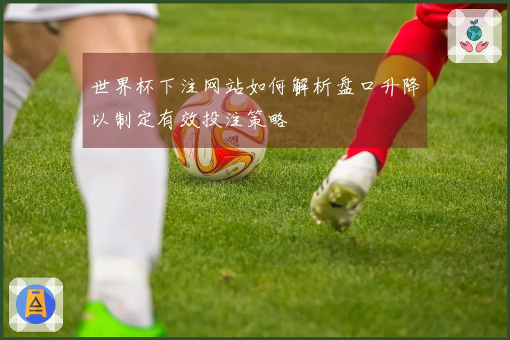 世界杯下注网站如何解析盘口升降以制定有效投注策略
