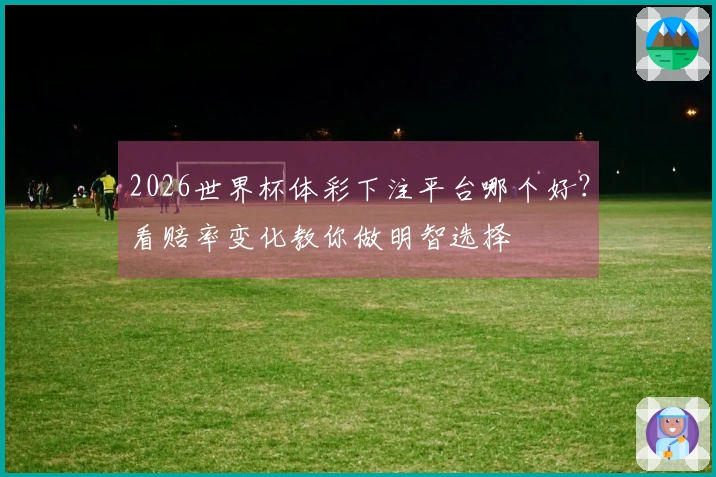 2026世界杯体彩下注平台哪个好？看赔率变化教你做明智选择