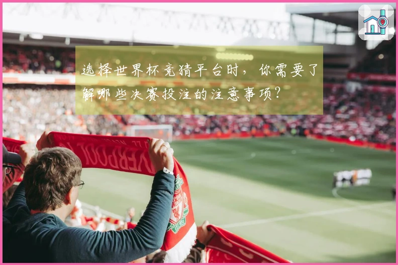 选择世界杯竞猜平台时，你需要了解哪些决赛投注的注意事项？