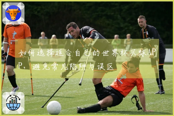如何选择适合自己的世界杯买球APP，避免常见陷阱与误区
