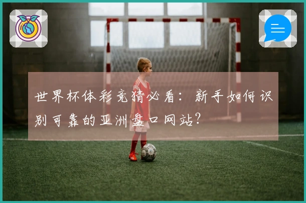 世界杯体彩竞猜必看：新手如何识别可靠的亚洲盘口网站？