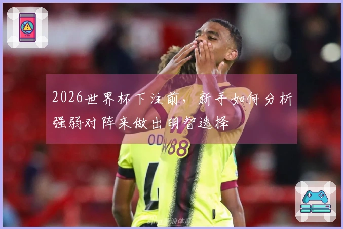 2026世界杯下注前，新手如何分析强弱对阵来做出明智选择