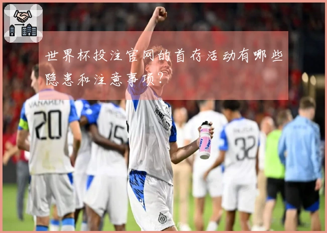 世界杯投注官网的首存活动有哪些隐患和注意事项？