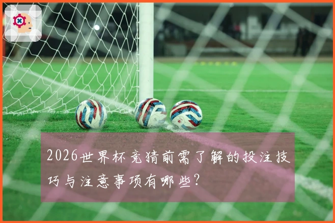 2026世界杯竞猜前需了解的投注技巧与注意事项有哪些？