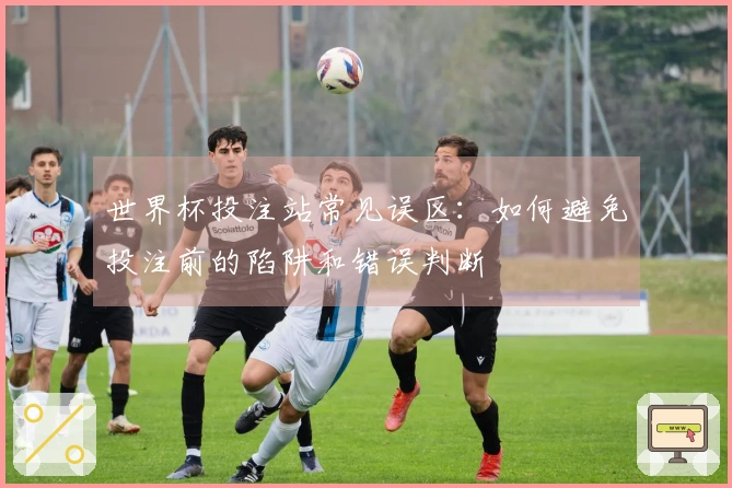 世界杯投注站常见误区：如何避免投注前的陷阱和错误判断