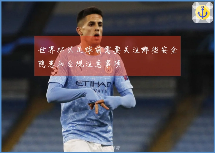 世界杯买足球前需要关注哪些安全隐患和合规注意事项